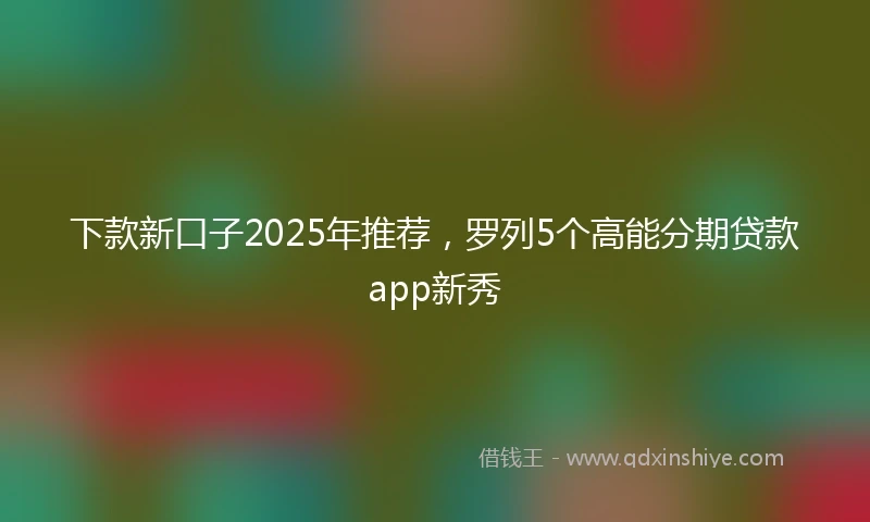 下款新口子2025年推荐，罗列5个高能分期贷款app新秀