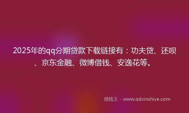 2025年的qq分期贷款下载链接有：功夫贷、还呗、京东金融、微博借钱、安逸花等。
