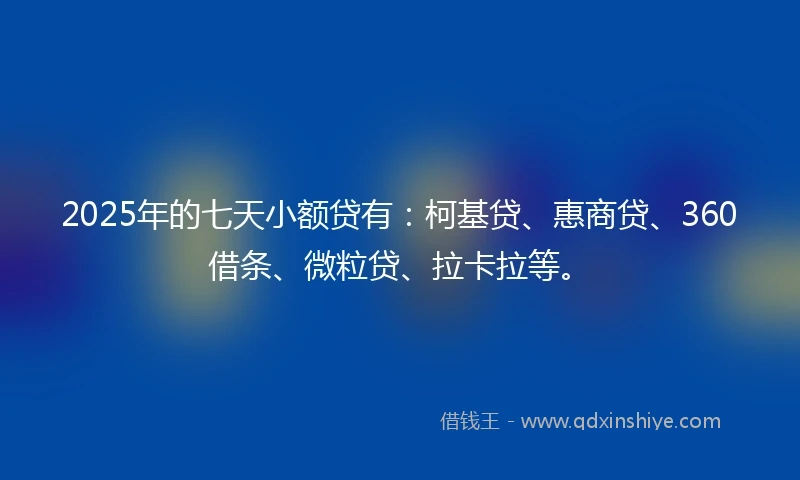 2025年的七天小额贷有:柯基贷、惠商贷、360借条、微粒贷、拉卡拉等。