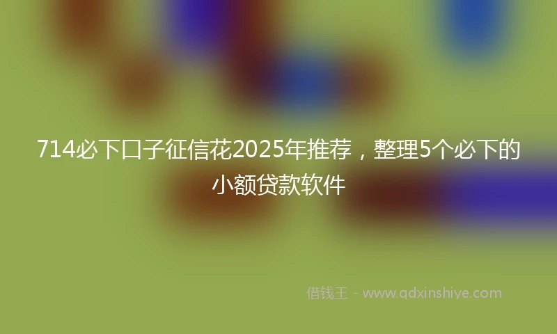 714必下口子征信花2025年推荐，整理5个必下的小额贷款软件