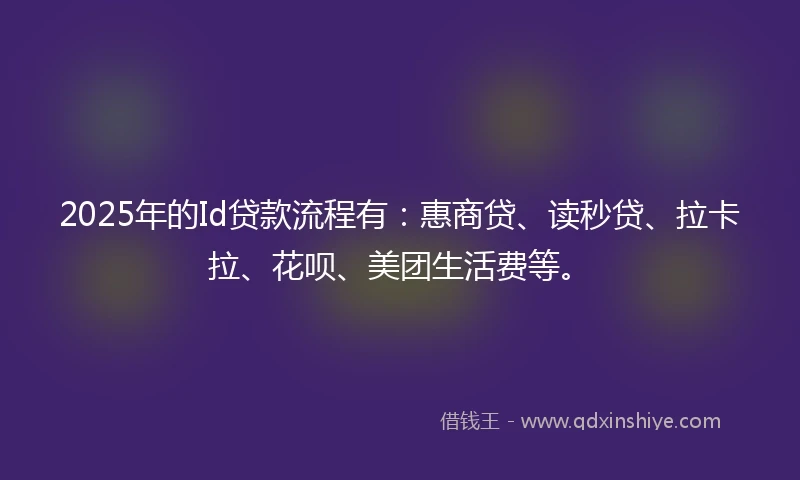 2025年的Id贷款流程有：惠商贷、读秒贷、拉卡拉、花呗、美团生活费等。