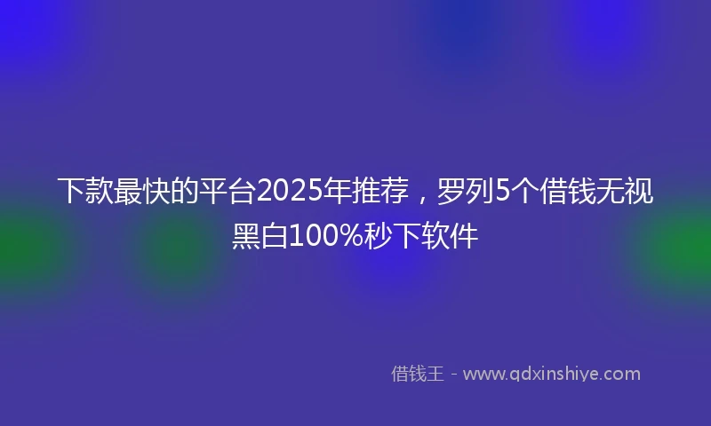 下款最快的平台2025年推荐，罗列5个借钱无视黑白100%秒下软件