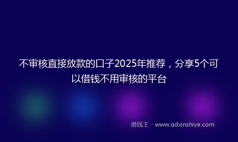 不审核直接放款的口子2025年推荐，分享5个可以借钱不用审核的平台