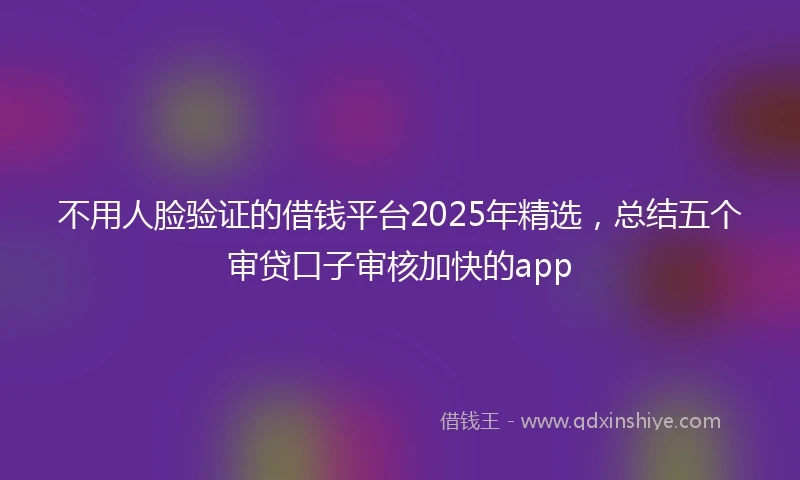 不用人脸验证的借钱平台2025年精选，总结五个审贷口子审核加快的app