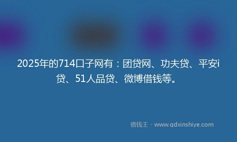 2025年的714口子网有：团贷网、功夫贷、平安i贷、51人品贷、微博借钱等。