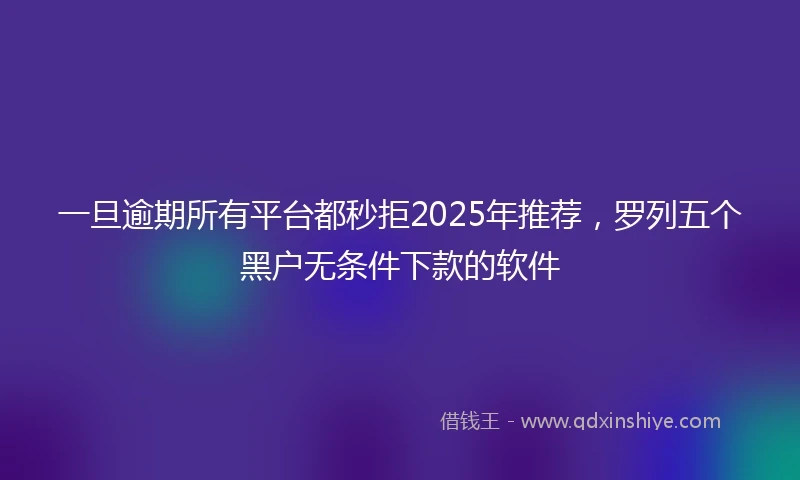 一旦逾期所有平台都秒拒2025年推荐，罗列五个黑户无条件下款的软件