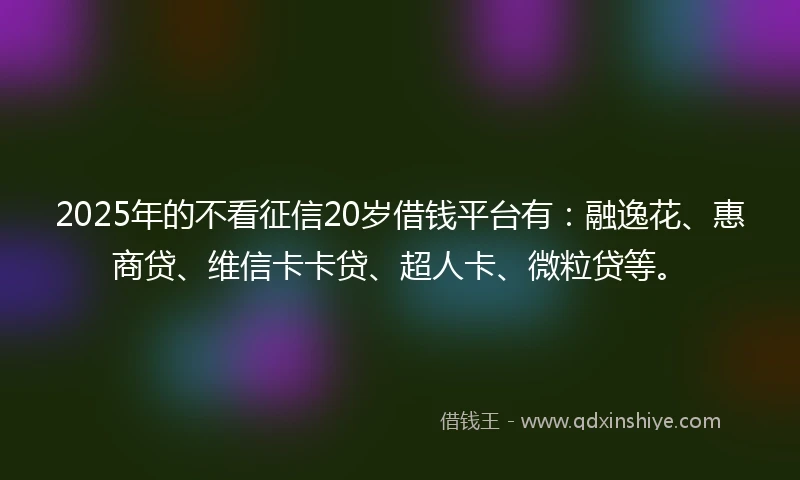 2025年的不看征信20岁借钱平台有：融逸花、惠商贷、维信卡卡贷、超人卡、微粒贷等。