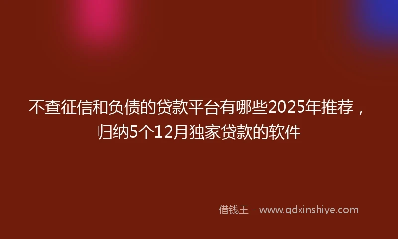 不查征信和负债的贷款平台有哪些2025年推荐，归纳5个12月独家贷款的软件