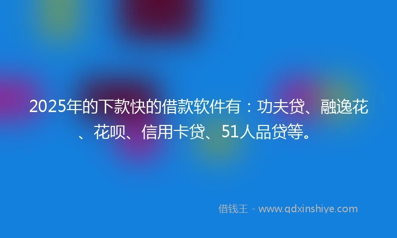 2025年的下款快的借款软件有：功夫贷、融逸花、花呗、信用卡贷、51人品贷等。