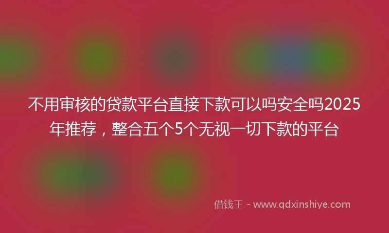 不用审核的贷款平台直接下款可以吗安全吗2025年推荐，整合五个5个无视一切下款的平台
