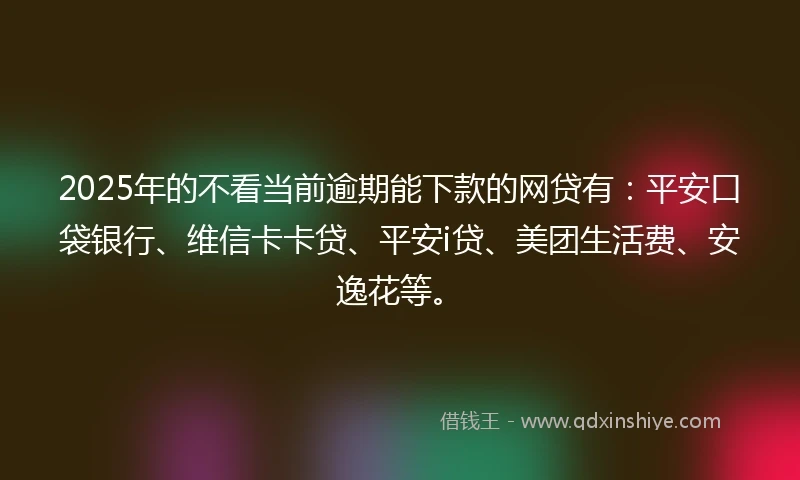 2025年的不看当前逾期能下款的网贷有：平安口袋银行、维信卡卡贷、平安i贷、美团生活费、安逸花等。
