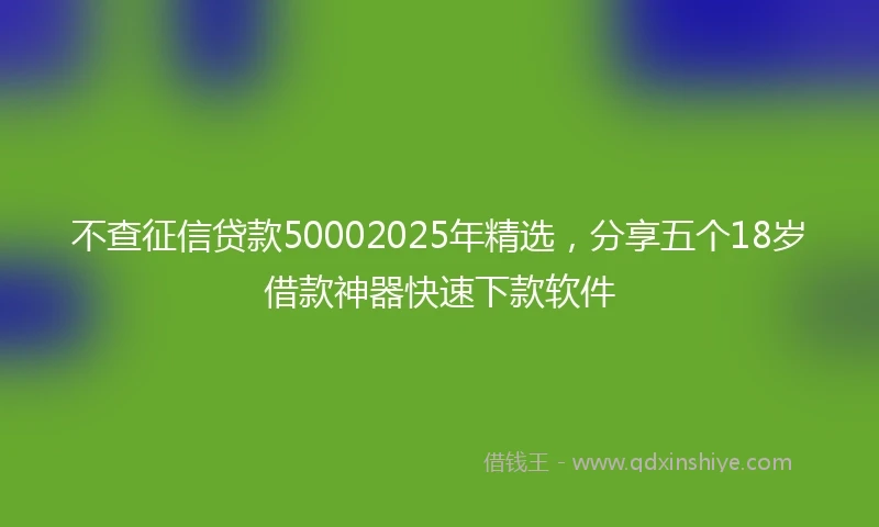 不查征信贷款50002025年精选，分享五个18岁借款神器快速下款软件