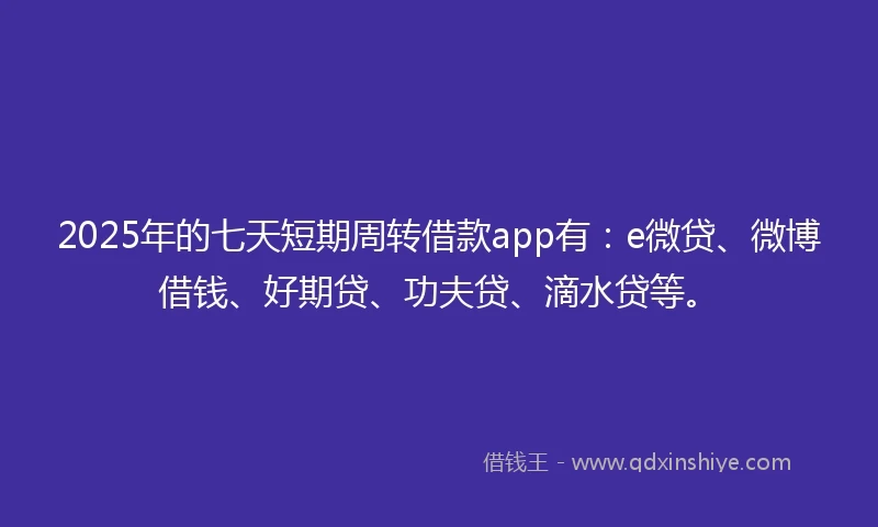 2025年的七天短期周转借款app有：e微贷、微博借钱、好期贷、功夫贷、滴水贷等。
