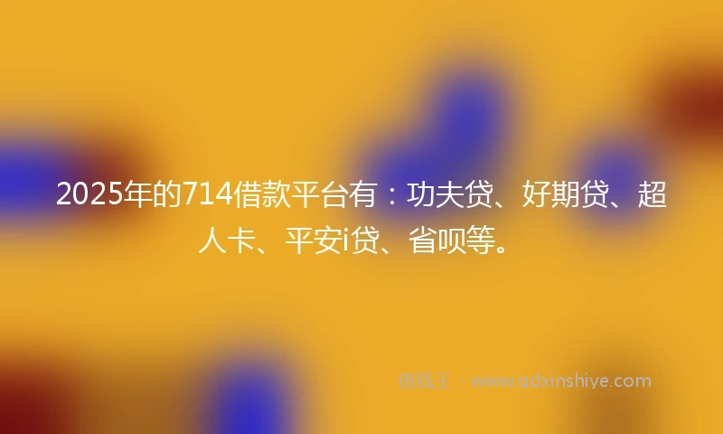2025年的714借款平台有：功夫贷、好期贷、超人卡、平安i贷、省呗等。