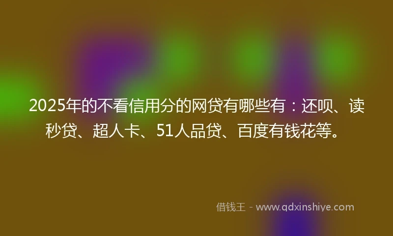 2025年的不看信用分的网贷有哪些有：还呗、读秒贷、超人卡、51人品贷、百度有钱花等。