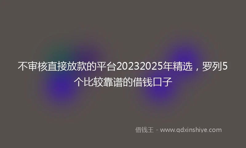 不审核直接放款的平台20232025年精选，罗列5个比较靠谱的借钱口子