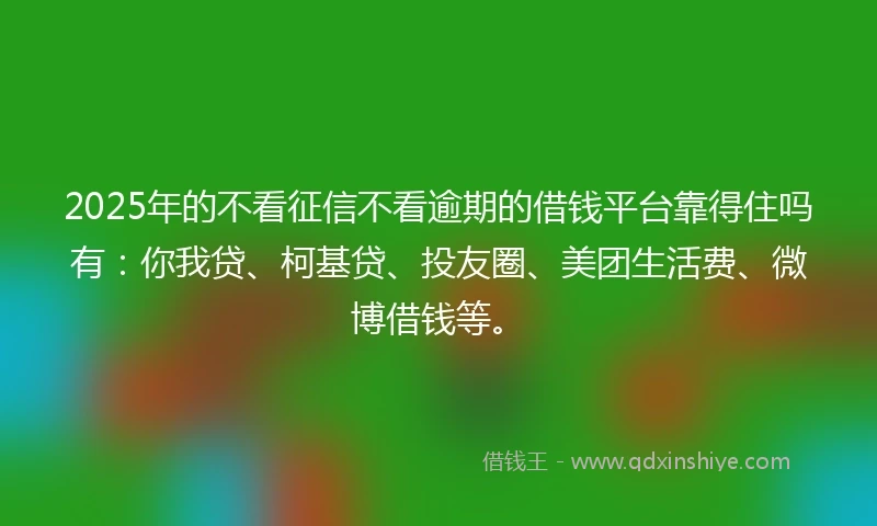 2025年的不看征信不看逾期的借钱平台靠得住吗有：你我贷、柯基贷、投友圈、美团生活费、微博借钱等。