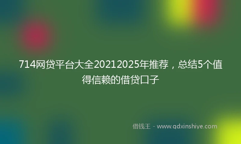 714网贷平台大全20212025年推荐，总结5个值得信赖的借贷口子
