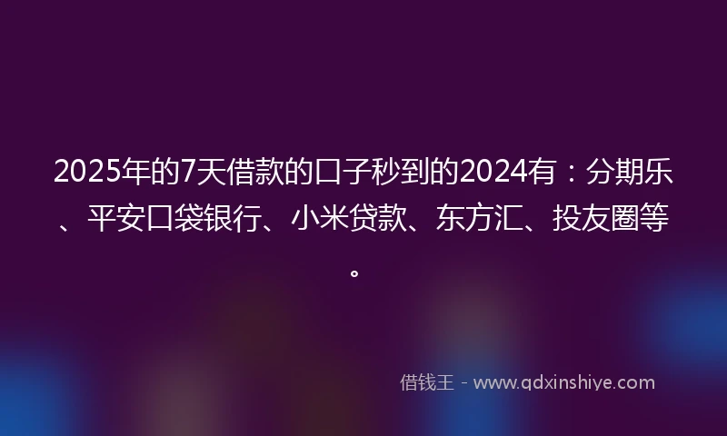 2025年的7天借款的口子秒到的2024有：分期乐、平安口袋银行、小米贷款、东方汇、投友圈等。