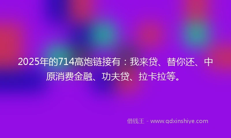 2025年的714高炮链接有：我来贷、替你还、中原消费金融、功夫贷、拉卡拉等。