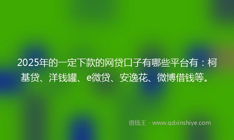 2025年的一定下款的网贷口子有哪些平台有：柯基贷、洋钱罐、e微贷、安逸花、微博借钱等。