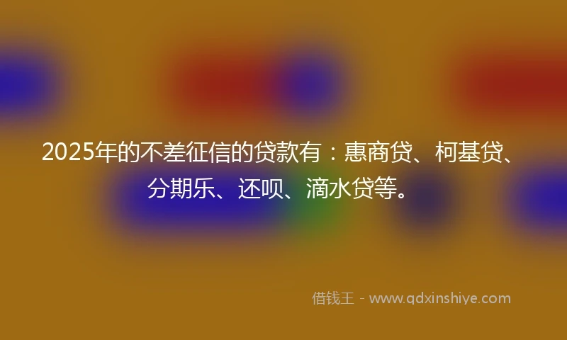 2025年的不差征信的贷款有：惠商贷、柯基贷、分期乐、还呗、滴水贷等。