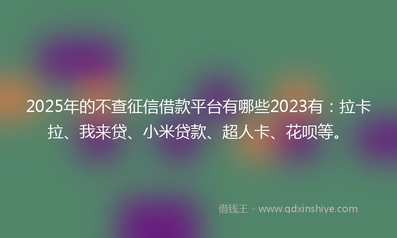 2025年的不查征信借款平台有哪些2023有：拉卡拉、我来贷、小米贷款、超人卡、花呗等。