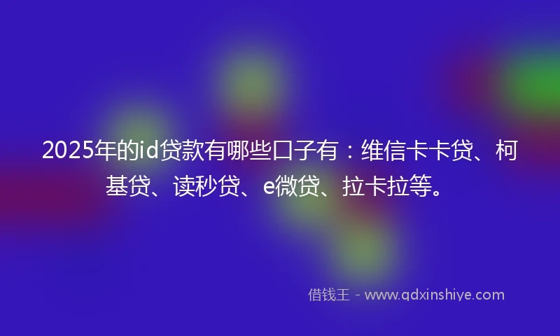 2025年的id贷款有哪些口子有：维信卡卡贷、柯基贷、读秒贷、e微贷、拉卡拉等。