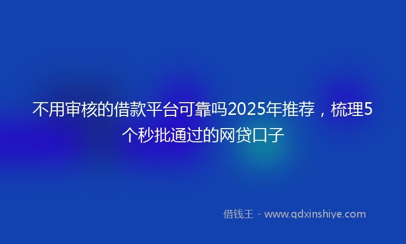 不用审核的借款平台可靠吗2025年推荐，梳理5个秒批通过的网贷口子