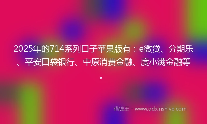 2025年的714系列口子苹果版有：e微贷、分期乐、平安口袋银行、中原消费金融、度小满金融等。