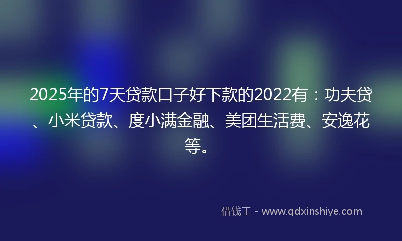 2025年的7天贷款口子好下款的2022有：功夫贷、小米贷款、度小满金融、美团生活费、安逸花等。