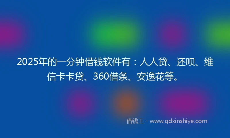 2025年的一分钟借钱软件有：人人贷、还呗、维信卡卡贷、360借条、安逸花等。