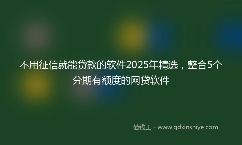 不用征信就能贷款的软件2025年精选，整合5个分期有额度的网贷软件