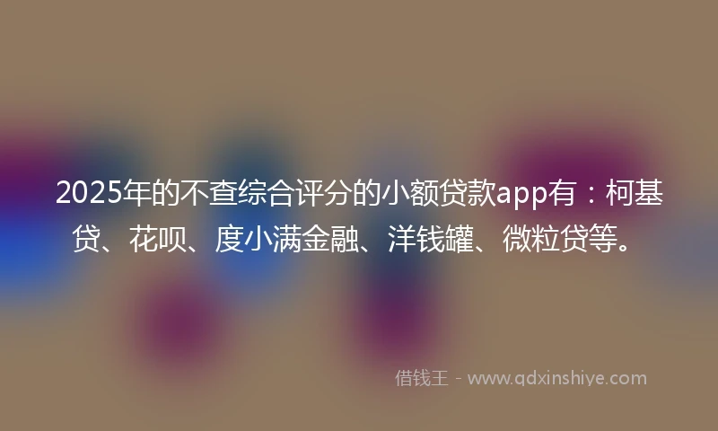 2025年的不查综合评分的小额贷款app有：柯基贷、花呗、度小满金融、洋钱罐、微粒贷等。