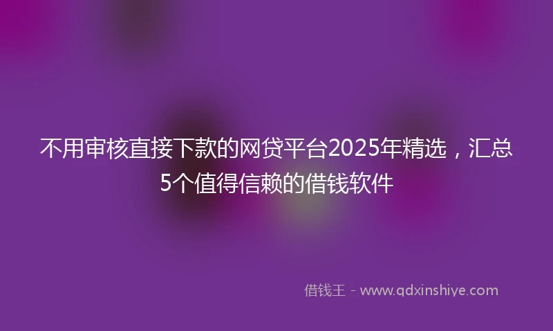 不用审核直接下款的网贷平台2025年精选，汇总5个值得信赖的借钱软件