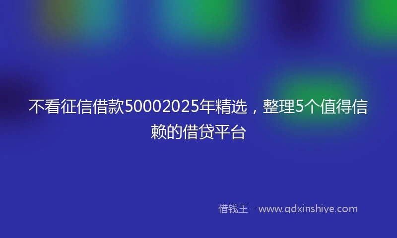 不看征信借款50002025年精选，整理5个值得信赖的借贷平台