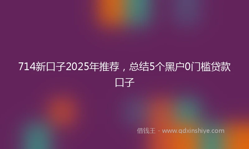 714新口子2025年推荐，总结5个黑户0门槛贷款口子