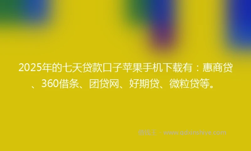 2025年的七天贷款口子苹果手机下载有:惠商贷、360借条、团贷网、好期贷、微粒贷等。