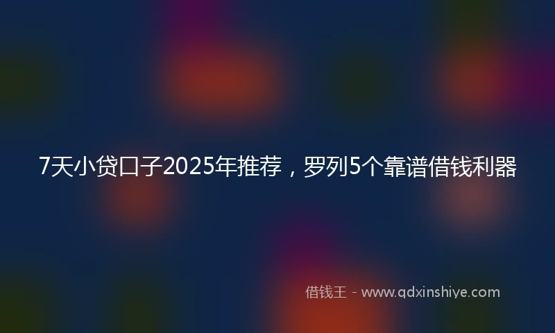 7天小贷口子2025年推荐,罗列5个靠谱借钱利器