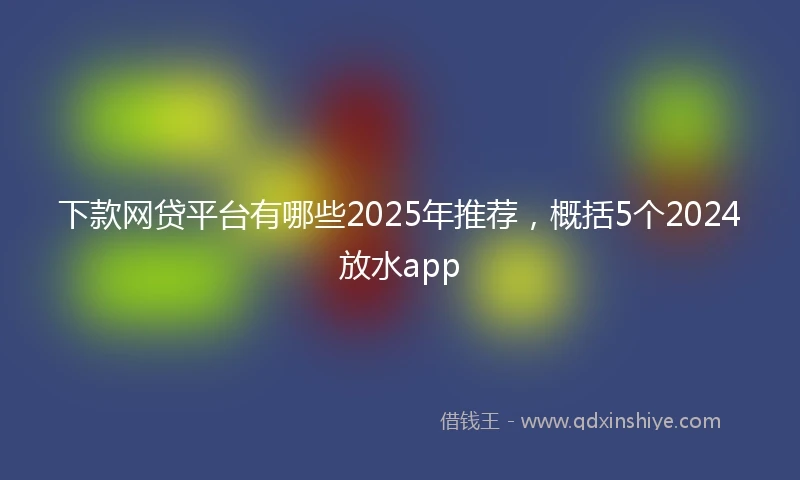下款网贷平台有哪些2025年推荐，概括5个2024放水app