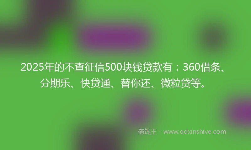 2025年的不查征信500块钱贷款有：360借条、分期乐、快贷通、替你还、微粒贷等。