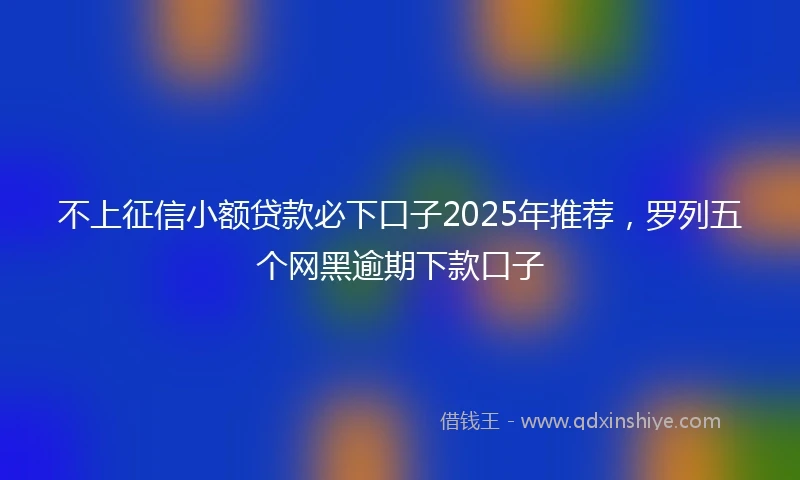 不上征信小额贷款必下口子2025年推荐，罗列五个网黑逾期下款口子