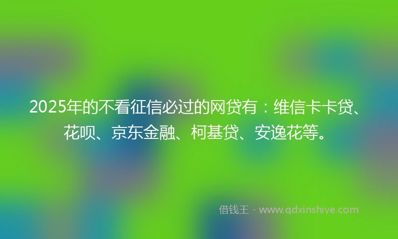 2025年的不看征信必过的网贷有：维信卡卡贷、花呗、京东金融、柯基贷、安逸花等。
