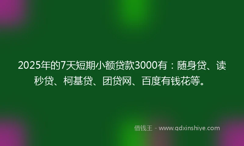 2025年的7天短期小额贷款3000有：随身贷、读秒贷、柯基贷、团贷网、百度有钱花等。