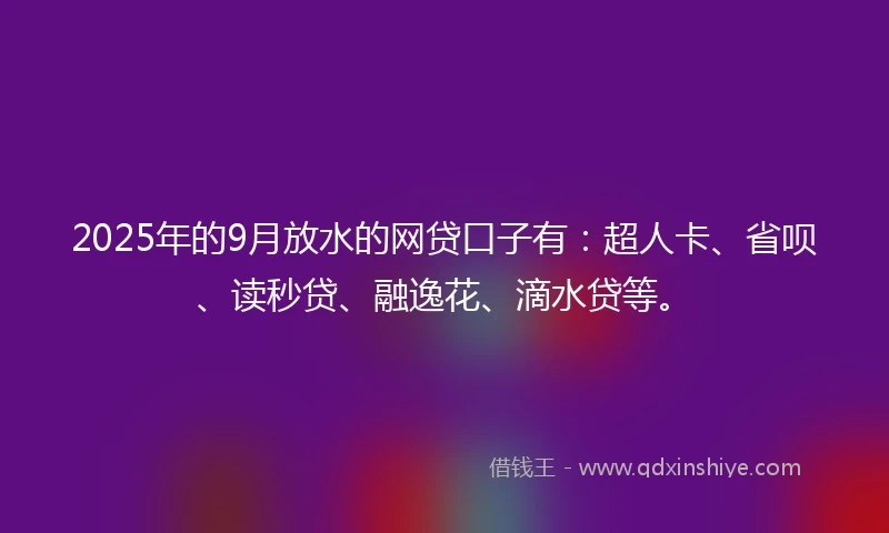 2025年的9月放水的网贷口子有：超人卡、省呗、读秒贷、融逸花、滴水贷等。