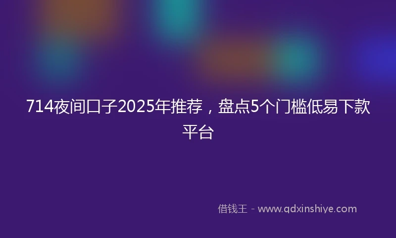 714夜间口子2025年推荐,盘点5个门槛低易下款平台