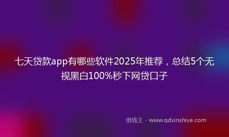 七天贷款app有哪些软件2025年推荐，总结5个无视黑白100%秒下网贷口子