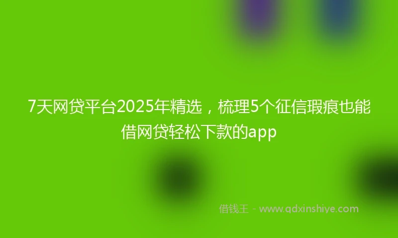 7天网贷平台2025年精选，梳理5个征信瑕疵也能借网贷轻松下款的app