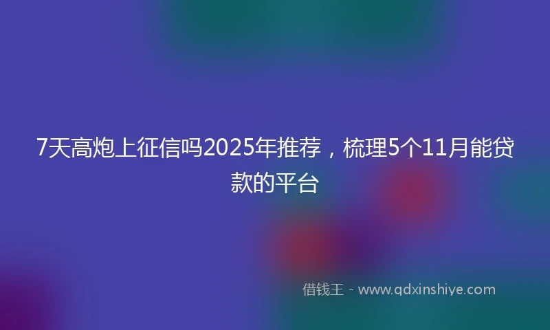 7天高炮上征信吗2025年推荐，梳理5个11月能贷款的平台