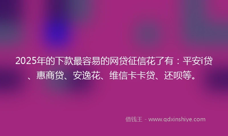 2025年的下款最容易的网贷征信花了有：平安i贷、惠商贷、安逸花、维信卡卡贷、还呗等。